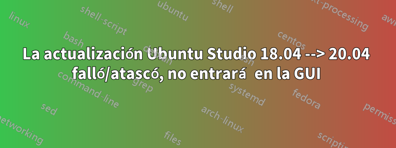 La actualización Ubuntu Studio 18.04 --> 20.04 falló/atascó, no entrará en la GUI