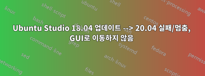 Ubuntu Studio 18.04 업데이트 --> 20.04 실패/멈춤, GUI로 이동하지 않음