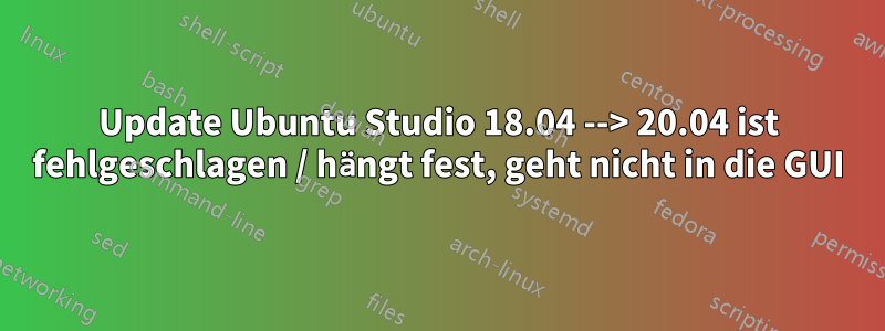 Update Ubuntu Studio 18.04 --> 20.04 ist fehlgeschlagen / hängt fest, geht nicht in die GUI