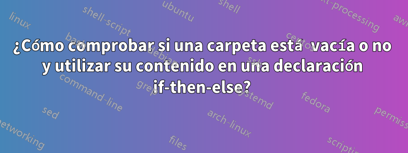 ¿Cómo comprobar si una carpeta está vacía o no y utilizar su contenido en una declaración if-then-else?