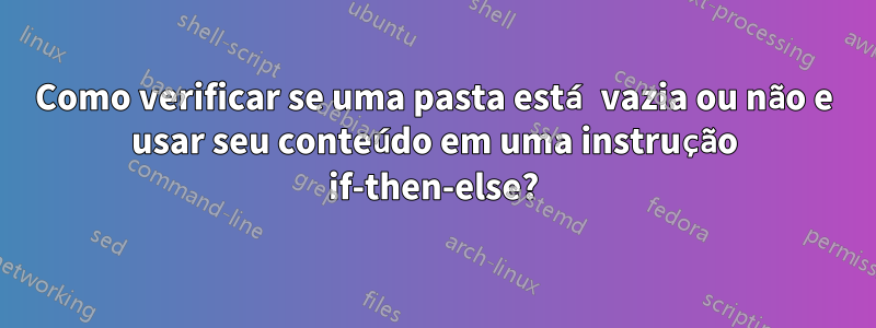 Como verificar se uma pasta está vazia ou não e usar seu conteúdo em uma instrução if-then-else?