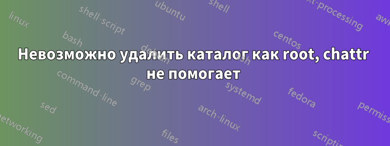 Невозможно удалить каталог как root, chattr не помогает