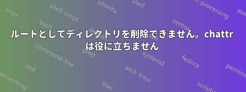 ルートとしてディレクトリを削除できません。chattr は役に立ちません