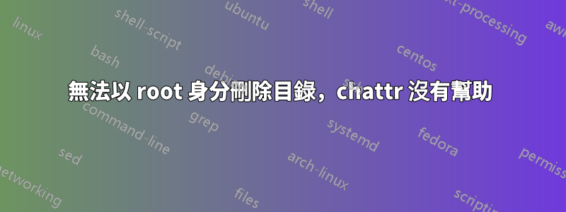 無法以 root 身分刪除目錄，chattr 沒有幫助