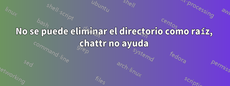 No se puede eliminar el directorio como raíz, chattr no ayuda