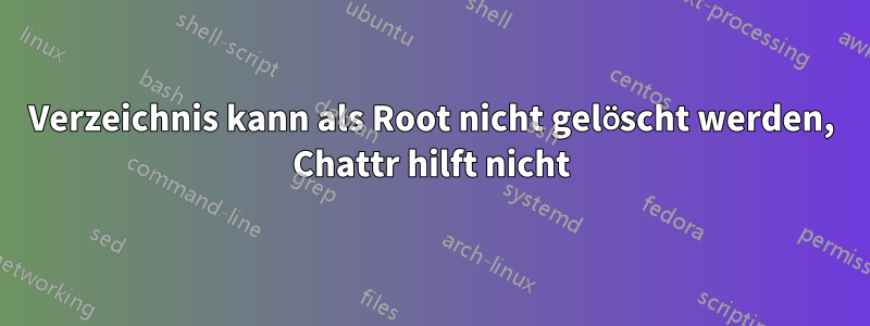 Verzeichnis kann als Root nicht gelöscht werden, Chattr hilft nicht