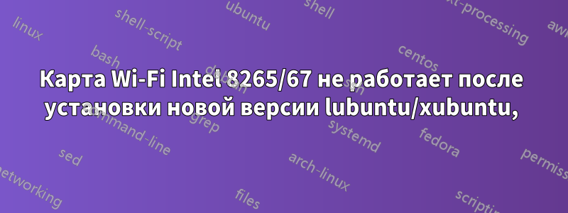 Карта Wi-Fi Intel 8265/67 не работает после установки новой версии lubuntu/xubuntu,