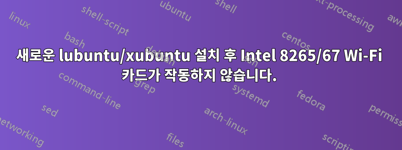 새로운 lubuntu/xubuntu 설치 후 Intel 8265/67 Wi-Fi 카드가 작동하지 않습니다.