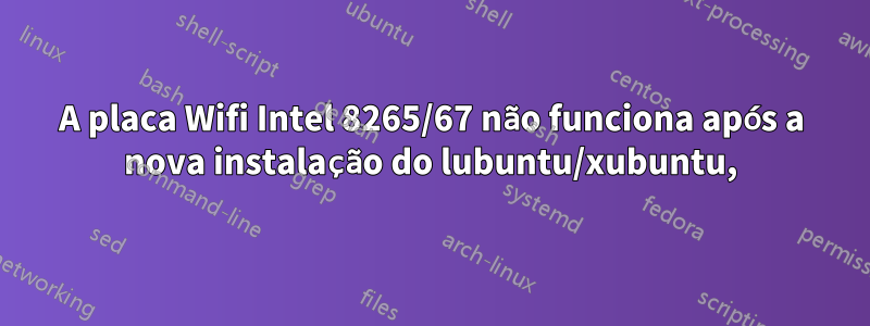 A placa Wifi Intel 8265/67 não funciona após a nova instalação do lubuntu/xubuntu,