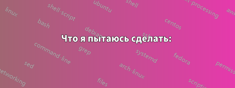 Что я пытаюсь сделать: