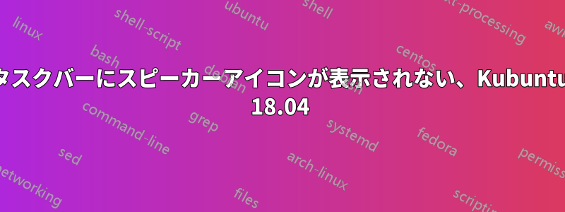 タスクバーにスピーカーアイコンが表示されない、Kubuntu 18.04