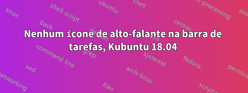 Nenhum ícone de alto-falante na barra de tarefas, Kubuntu 18.04