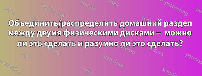 Объединить/распределить домашний раздел между двумя физическими дисками — можно ли это сделать и разумно ли это сделать?