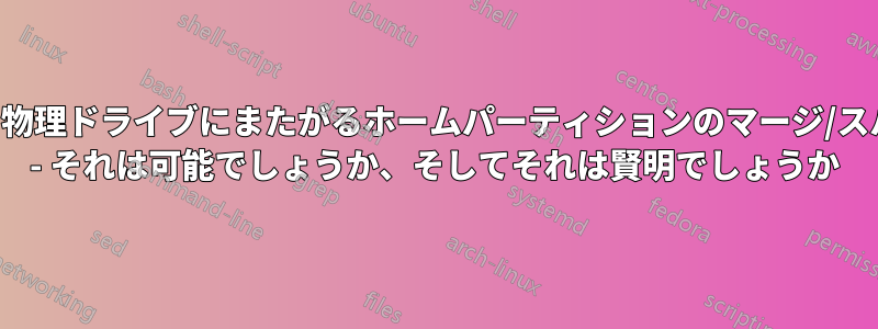 2つの物理ドライブにまたがるホームパーティションのマージ/スパン - それは可能でしょうか、そしてそれは賢明でしょうか