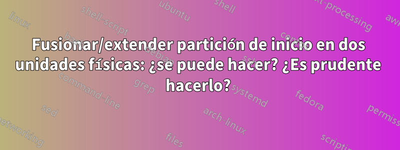 Fusionar/extender partición de inicio en dos unidades físicas: ¿se puede hacer? ¿Es prudente hacerlo?