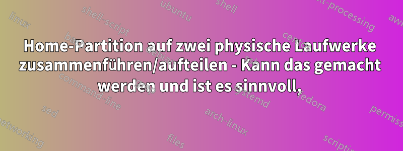 Home-Partition auf zwei physische Laufwerke zusammenführen/aufteilen - Kann das gemacht werden und ist es sinnvoll,