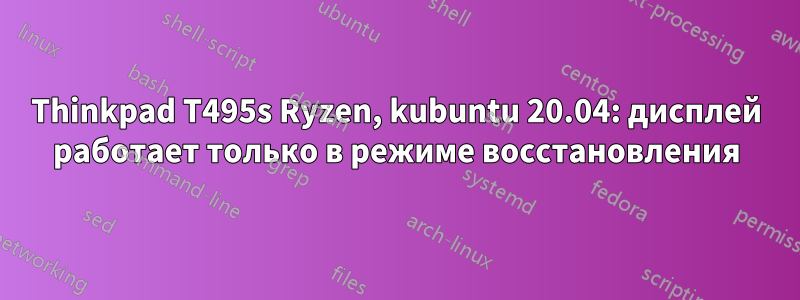 Thinkpad T495s Ryzen, kubuntu 20.04: дисплей работает только в режиме восстановления