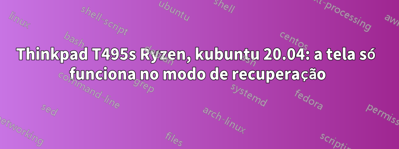 Thinkpad T495s Ryzen, kubuntu 20.04: a tela só funciona no modo de recuperação