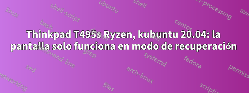 Thinkpad T495s Ryzen, kubuntu 20.04: la pantalla solo funciona en modo de recuperación