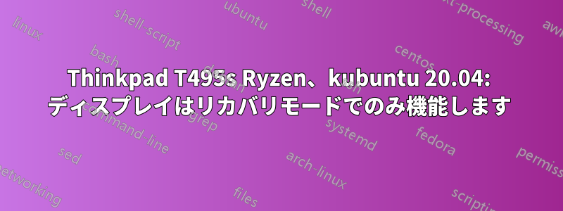 Thinkpad T495s Ryzen、kubuntu 20.04: ディスプレイはリカバリモードでのみ機能します