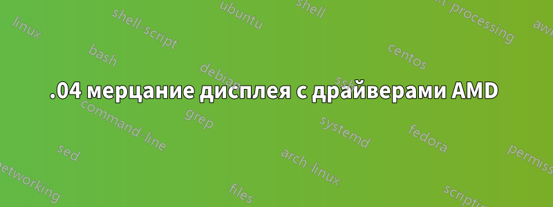 20.04 мерцание дисплея с драйверами AMD