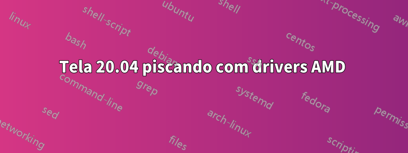 Tela 20.04 piscando com drivers AMD