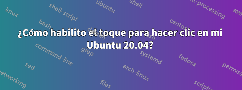 ¿Cómo habilito el toque para hacer clic en mi Ubuntu 20.04?