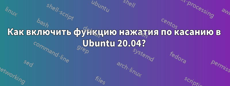 Как включить функцию нажатия по касанию в Ubuntu 20.04?