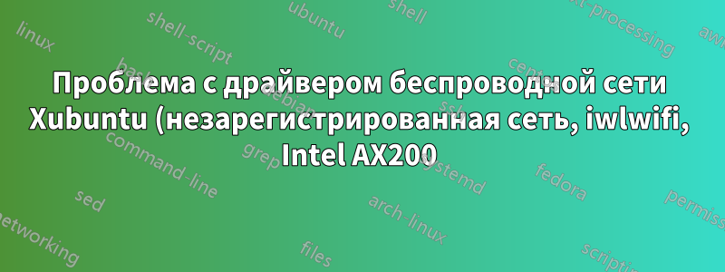 Проблема с драйвером беспроводной сети Xubuntu (незарегистрированная сеть, iwlwifi, Intel AX200)
