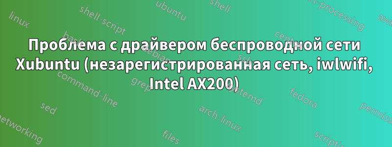 Проблема с драйвером беспроводной сети Xubuntu (незарегистрированная сеть, iwlwifi, Intel AX200)