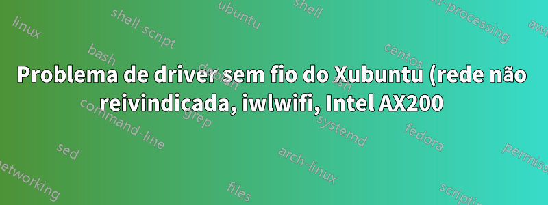 Problema de driver sem fio do Xubuntu (rede não reivindicada, iwlwifi, Intel AX200)