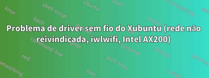 Problema de driver sem fio do Xubuntu (rede não reivindicada, iwlwifi, Intel AX200)