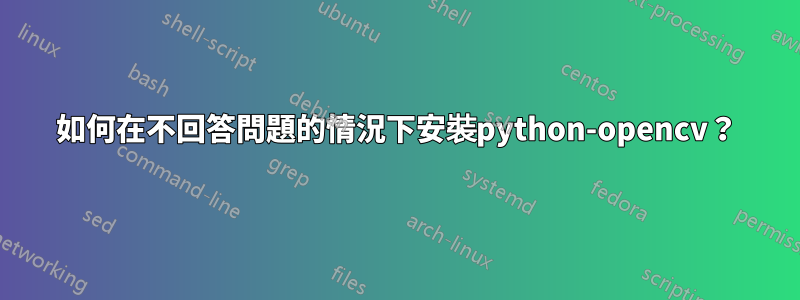 如何在不回答問題的情況下安裝python-opencv？