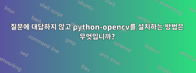 질문에 대답하지 않고 python-opencv를 설치하는 방법은 무엇입니까?