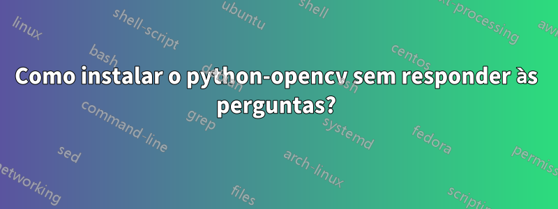 Como instalar o python-opencv sem responder às perguntas?