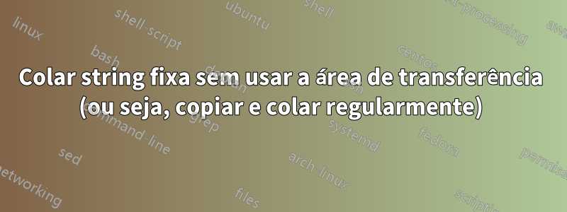 Colar string fixa sem usar a área de transferência (ou seja, copiar e colar regularmente)