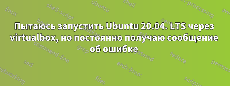 Пытаюсь запустить Ubuntu 20.04. LTS через virtualbox, но постоянно получаю сообщение об ошибке