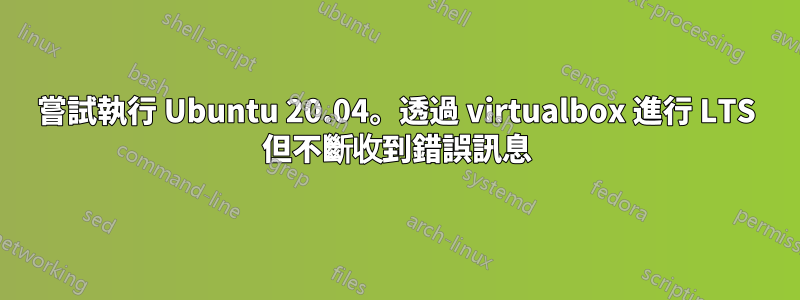 嘗試執行 Ubuntu 20.04。透過 virtualbox 進行 LTS 但不斷收到錯誤訊息