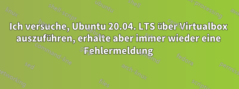 Ich versuche, Ubuntu 20.04. LTS über Virtualbox auszuführen, erhalte aber immer wieder eine Fehlermeldung