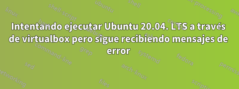 Intentando ejecutar Ubuntu 20.04. LTS a través de virtualbox pero sigue recibiendo mensajes de error