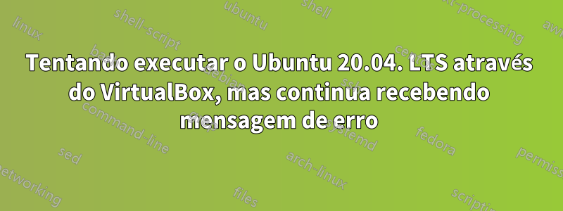 Tentando executar o Ubuntu 20.04. LTS através do VirtualBox, mas continua recebendo mensagem de erro