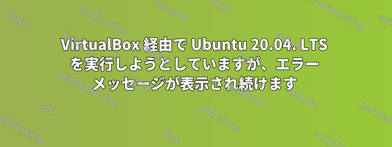 VirtualBox 経由で Ubuntu 20.04. LTS を実行しようとしていますが、エラー メッセージが表示され続けます