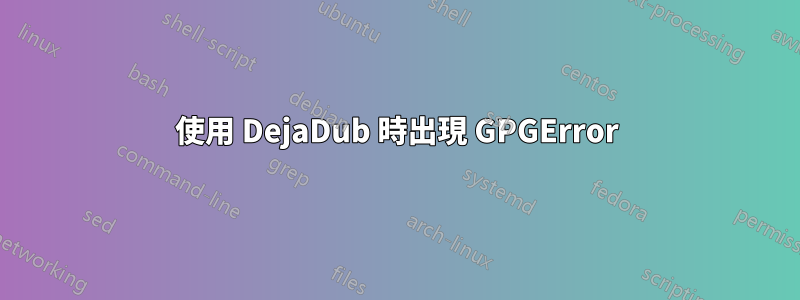 使用 DejaDub 時出現 GPGError