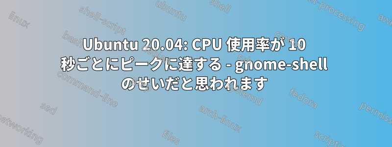 Ubuntu 20.04: CPU 使用率が 10 秒ごとにピークに達する - gnome-shell のせいだと思われます