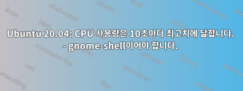 Ubuntu 20.04: CPU 사용량은 10초마다 최고치에 달합니다. - gnome-shell이어야 합니다.