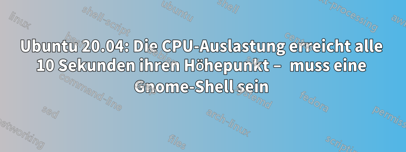 Ubuntu 20.04: Die CPU-Auslastung erreicht alle 10 Sekunden ihren Höhepunkt – muss eine Gnome-Shell sein