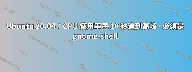 Ubuntu 20.04：CPU 使用率每 10 秒達到高峰 - 必須是 gnome-shell