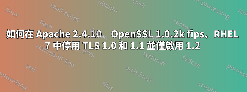 如何在 Apache 2.4.10、OpenSSL 1.0.2k fips、RHEL 7 中停用 TLS 1.0 和 1.1 並僅啟用 1.2