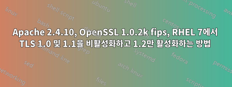 Apache 2.4.10, OpenSSL 1.0.2k fips, RHEL 7에서 TLS 1.0 및 1.1을 비활성화하고 1.2만 활성화하는 방법