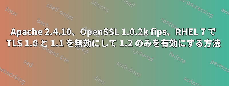 Apache 2.4.10、OpenSSL 1.0.2k fips、RHEL 7 で TLS 1.0 と 1.1 を無効にして 1.2 のみを有効にする方法